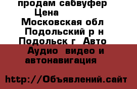 продам сабвуфер › Цена ­ 10 000 - Московская обл., Подольский р-н, Подольск г. Авто » Аудио, видео и автонавигация   